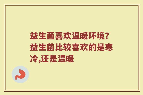 益生菌喜欢温暖环境？益生菌比较喜欢的是寒冷,还是温暖