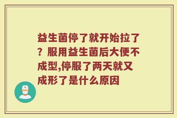 益生菌停了就开始拉了？服用益生菌后大便不成型,停服了两天就又成形了是什么原因