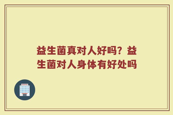 益生菌真对人好吗？益生菌对人身体有好处吗