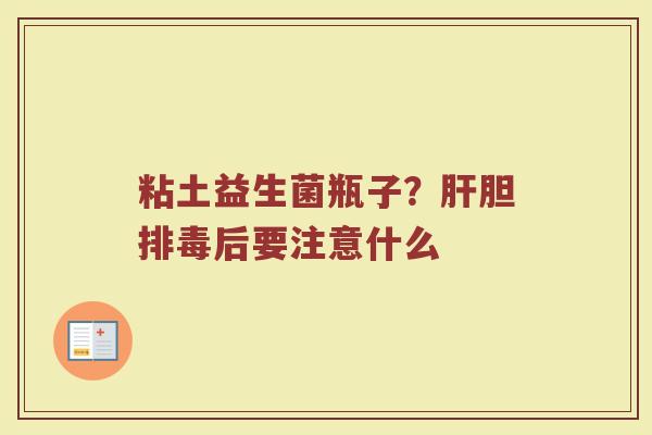 粘土益生菌瓶子?胆后要注意什么 粘土益生菌瓶子?胆后要注意什么