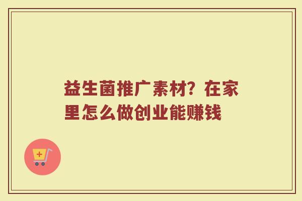益生菌推广素材？在家里怎么做创业能赚钱