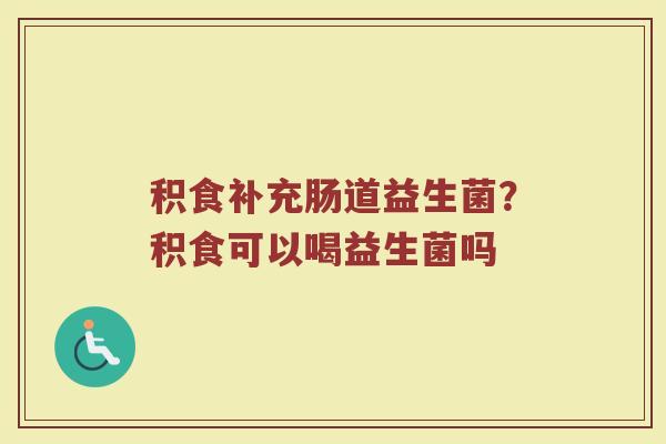 积食补充肠道益生菌？积食可以喝益生菌吗