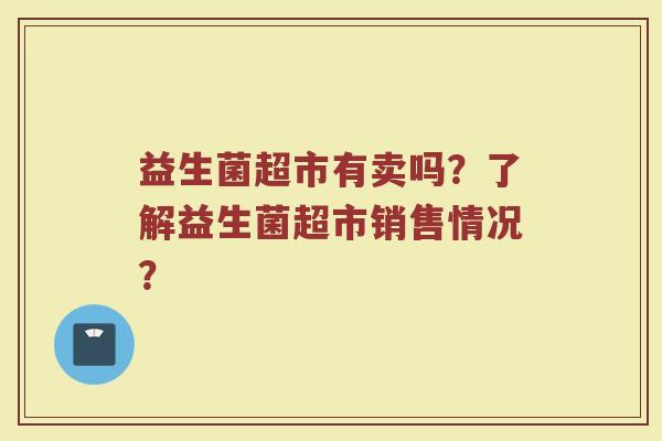 益生菌超市有卖吗？了解益生菌超市销售情况？