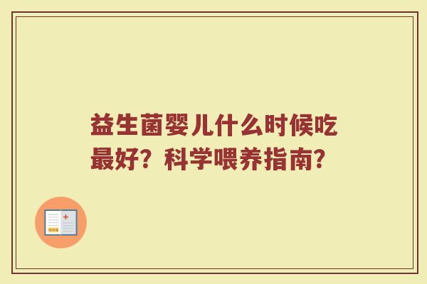 益生菌婴儿什么时候吃好?科学喂养指南? 益生菌婴儿什么时候吃好?科学喂养指南?