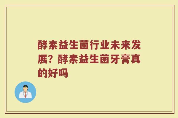 酵素益生菌行业未来发展？酵素益生菌牙膏真的好吗
