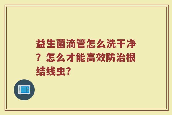 益生菌滴管怎么洗干净？怎么才能高效防治根结线虫？