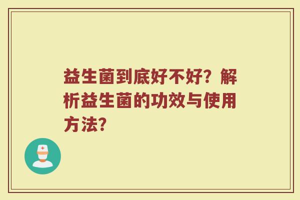 益生菌到底好不好?解析益生菌的功效与使用方法? 益生菌到底好不好?解析益生菌的功效与使用方法?