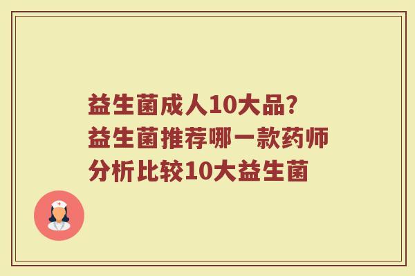 益生菌成人10大品？益生菌推荐哪一款药师分析比较10大益生菌
