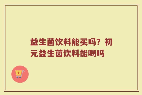 益生菌饮料能买吗？初元益生菌饮料能喝吗