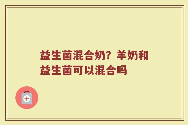 益生菌混合奶？羊奶和益生菌可以混合吗