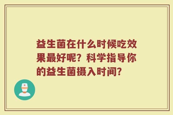 益生菌在什么时候吃效果好呢?科学指导你的益生菌摄入时间? 益生菌在什么时候吃效果好呢?科学指导你的益生菌摄入时间?