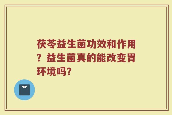 茯苓益生菌功效和作用?益生菌真的能改变胃环境吗? 茯苓益生菌功效和作用?益生菌真的能改变胃环境吗?