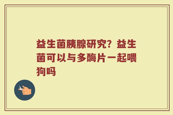 益生菌胰腺研究？益生菌可以与多酶片一起喂狗吗