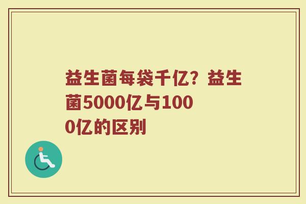 益生菌每袋千亿？益生菌5000亿与1000亿的区别