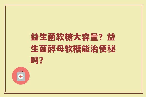 益生菌软糖大容量？益生菌酵母软糖能治便秘吗？
