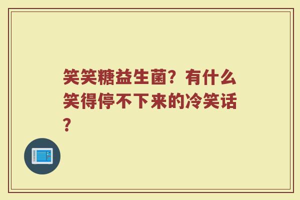 笑笑糖益生菌？有什么笑得停不下来的冷笑话？