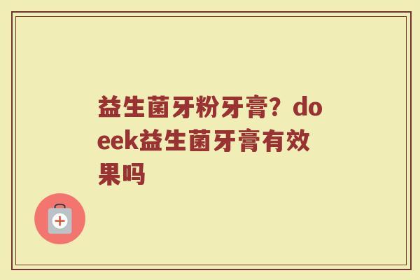 益生菌牙粉牙膏？doeek益生菌牙膏有效果吗