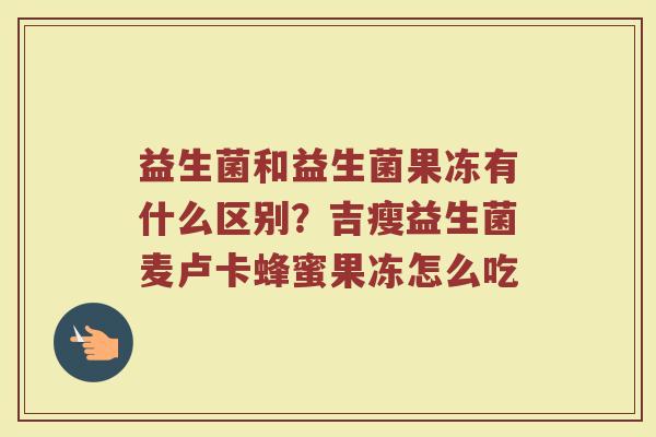 益生菌和益生菌果冻有什么区别？吉瘦益生菌麦卢卡蜂蜜果冻怎么吃