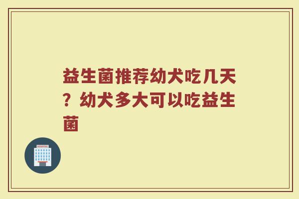 益生菌推荐幼犬吃几天？幼犬多大可以吃益生菌