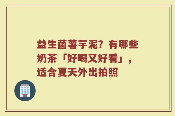 益生菌薯芋泥？有哪些奶茶「好喝又好看」,适合夏天外出拍照