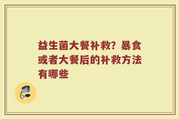 益生菌大餐补救？暴食或者大餐后的补救方法有哪些
