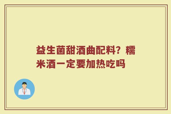 益生菌甜酒曲配料？糯米酒一定要加热吃吗