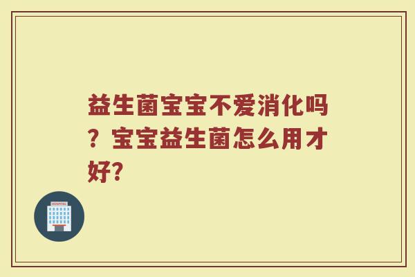 益生菌宝宝不爱消化吗？宝宝益生菌怎么用才好？
