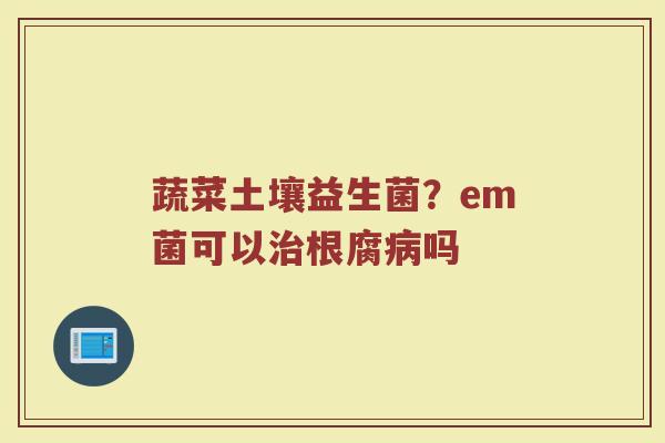蔬菜土壤益生菌?em菌可以根腐吗 蔬菜土壤益生菌?em菌可以根腐吗