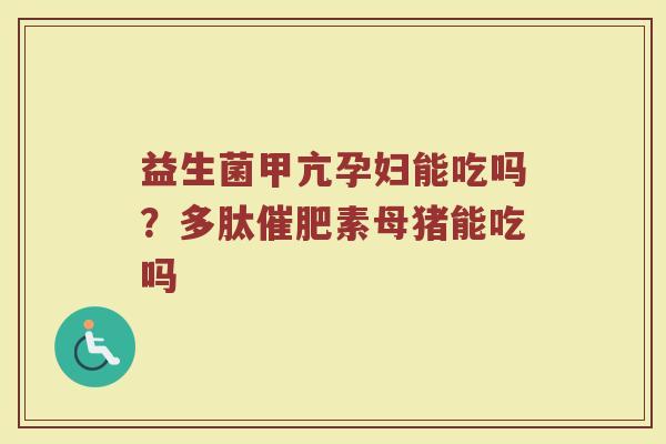 益生菌甲亢孕妇能吃吗？多肽催肥素母猪能吃吗