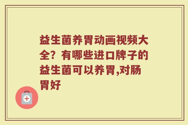益生菌养胃动画视频大全？有哪些进口牌子的益生菌可以养胃,对肠胃好