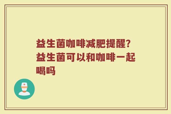益生菌咖啡提醒？益生菌可以和咖啡一起喝吗