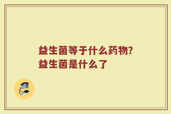 益生菌等于什么药物？益生菌是什么了