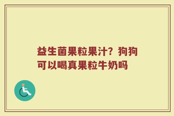 益生菌果粒果汁?狗狗可以喝真果粒牛奶吗 益生菌果粒果汁?狗狗可以喝真果粒牛奶吗