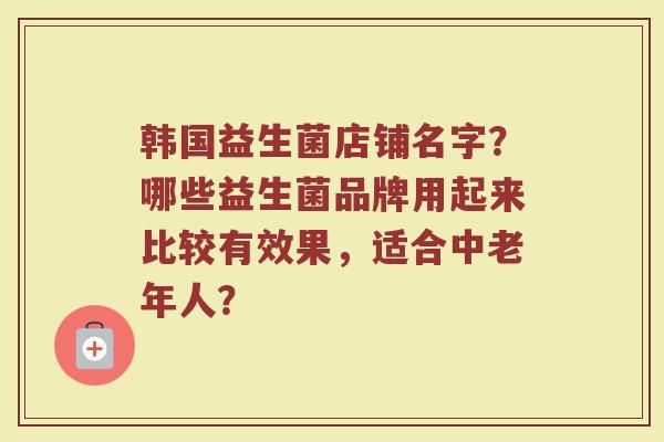 韩国益生菌店铺名字?哪些益生菌品牌用起来比较有效果,适合中老年人? 韩国益生菌店铺名字?哪些益生菌品牌用起来比较有效果,适合中老年人?
