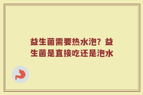 益生菌需要热水泡?益生菌是直接吃还是泡水 益生菌需要热水泡?益生菌是直接吃还是泡水