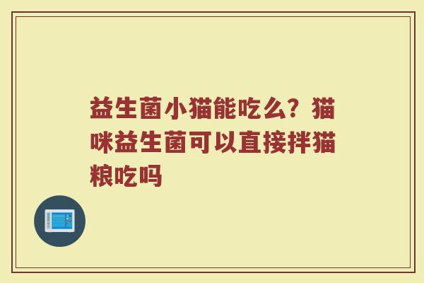 益生菌小猫能吃么？猫咪益生菌可以直接拌猫粮吃吗