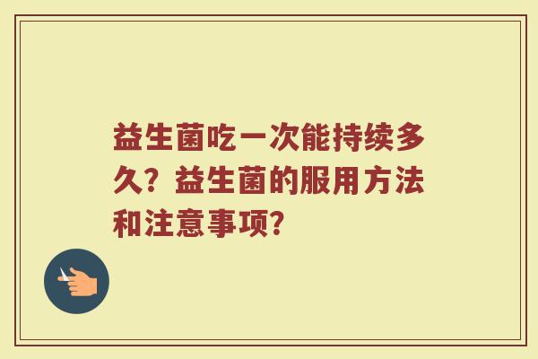益生菌吃一次能持续多久？益生菌的服用方法和注意事项？