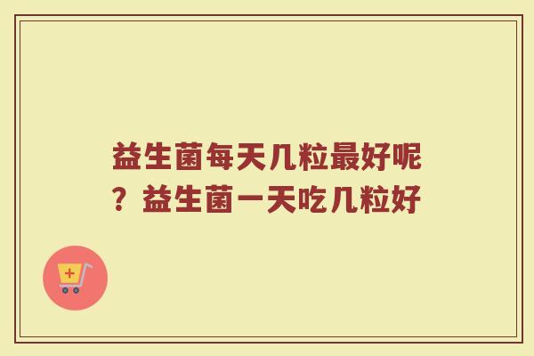 益生菌每天几粒最好呢？益生菌一天吃几粒好