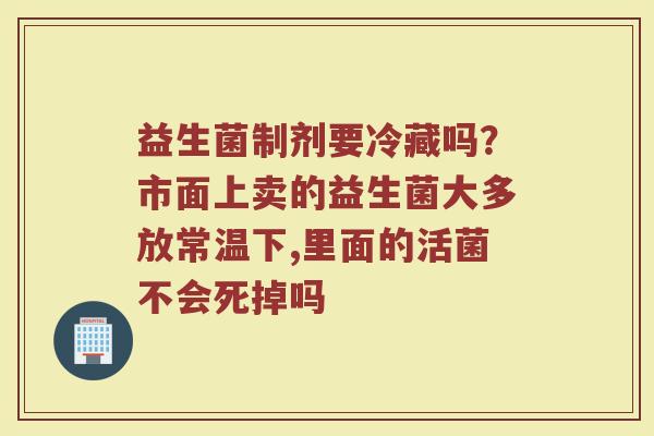 益生菌制剂要冷藏吗？市面上卖的益生菌大多放常温下,里面的活菌不会死掉吗