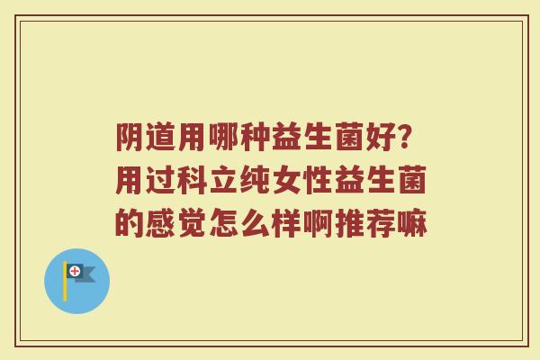 用哪种益生菌好?用过科立纯女性益生菌的感觉怎么样啊推荐嘛 用哪种益生菌好?用过科立纯女性益生菌的感觉怎么样啊推荐嘛