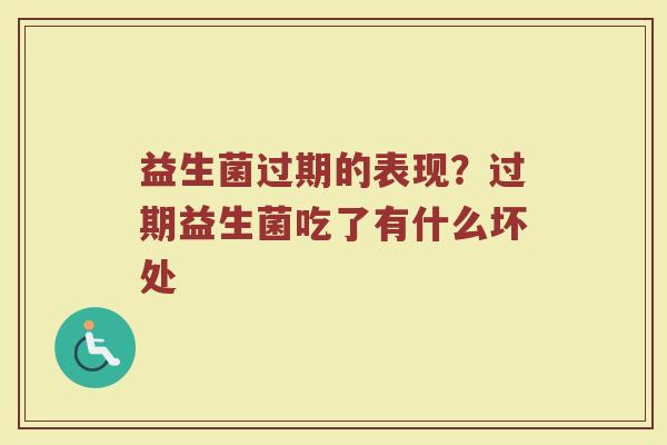 益生菌过期的表现？过期益生菌吃了有什么坏处