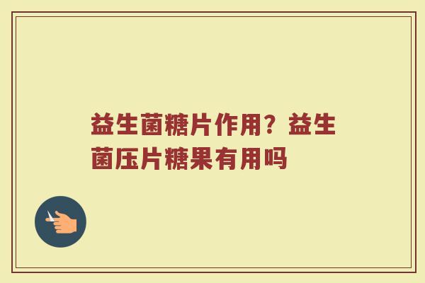 益生菌糖片作用？益生菌压片糖果有用吗