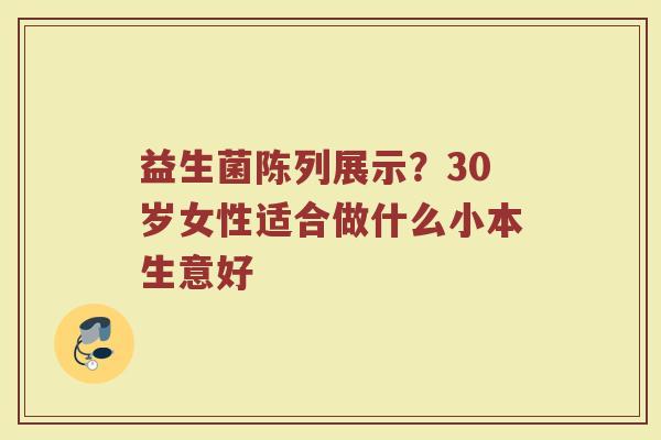 益生菌陈列展示？30岁女性适合做什么小本生意好