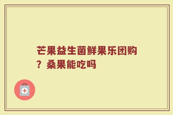 芒果益生菌鲜果乐团购？桑果能吃吗