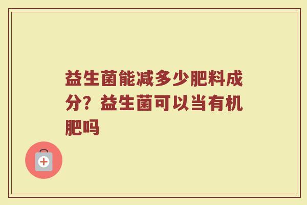 益生菌能减多少肥料成分？益生菌可以当有机肥吗