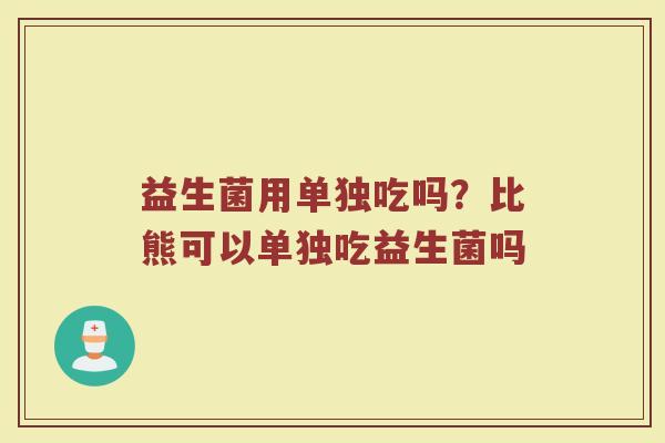 益生菌用单独吃吗？比熊可以单独吃益生菌吗