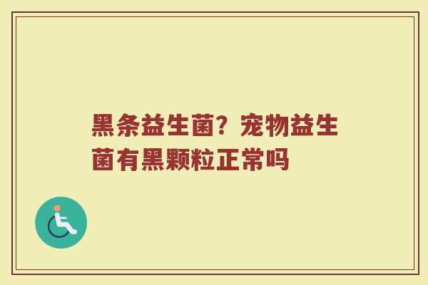 黑条益生菌?宠物益生菌有黑颗粒正常吗 黑条益生菌?宠物益生菌有黑颗粒正常吗