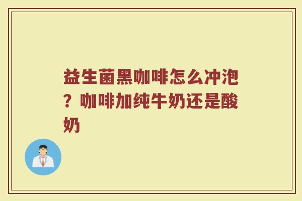 益生菌黑咖啡怎么冲泡？咖啡加纯牛奶还是酸奶