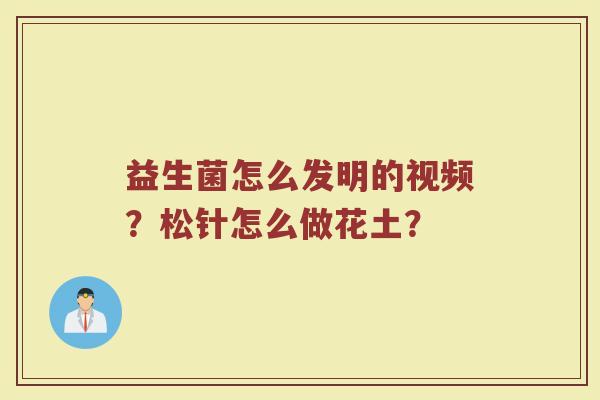 益生菌怎么发明的视频？松针怎么做花土？