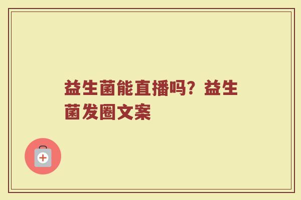 益生菌能直播吗？益生菌发圈文案